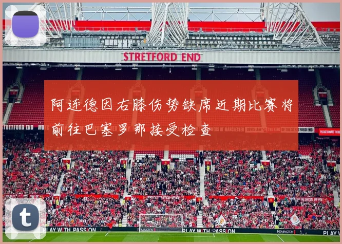 阿连德因右膝伤势缺席近期比赛将前往巴塞罗那接受检查