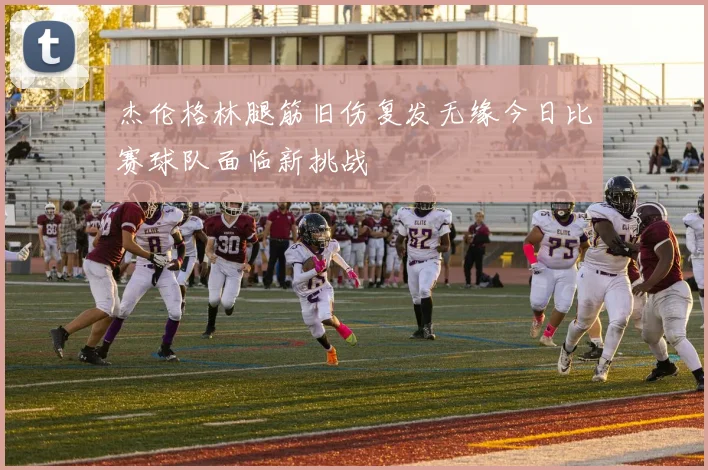 杰伦格林腿筋旧伤复发无缘今日比赛球队面临新挑战