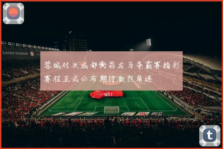 蓉城对决成都衡昌龙马争霸赛精彩赛程正式公布期待激烈角逐