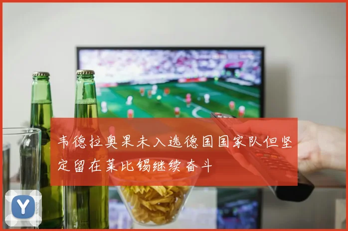 韦德拉奥果未入选德国国家队但坚定留在莱比锡继续奋斗