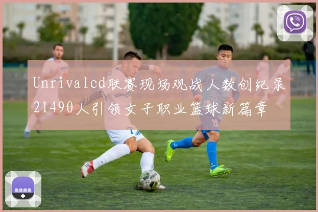 Unrivaled联赛现场观战人数创纪录21490人引领女子职业篮球新篇章