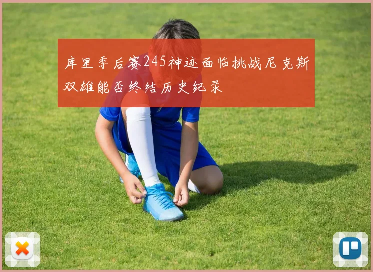 库里季后赛245神迹面临挑战尼克斯双雄能否终结历史纪录