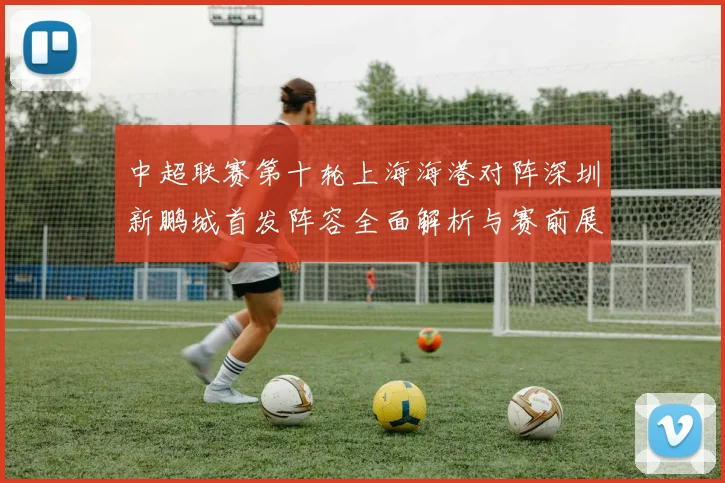 中超联赛第十轮上海海港对阵深圳新鹏城首发阵容全面解析与赛前展望
