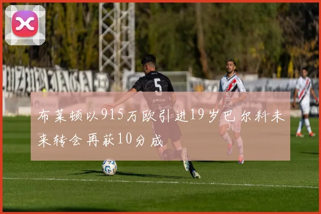 布莱顿以915万欧引进19岁巴尔科未来转会再获10分成