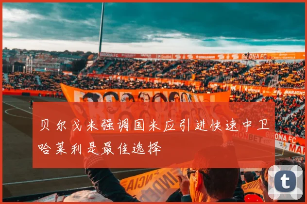 贝尔戈米强调国米应引进快速中卫哈莱利是最佳选择