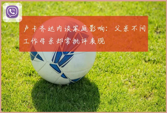 卢卡齐达内谈家庭影响：父亲不问工作母亲却常批评表现