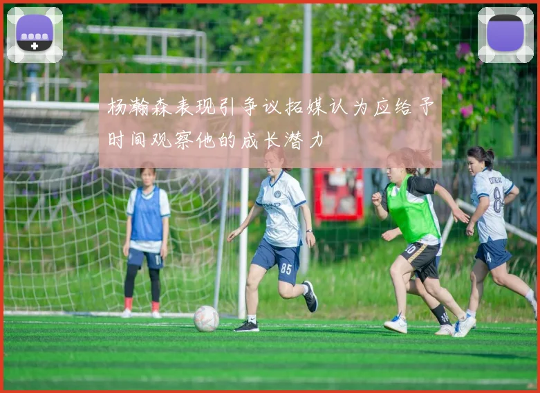 杨瀚森表现引争议拓媒认为应给予时间观察他的成长潜力