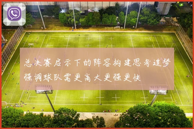 总决赛启示下的阵容构建思考追梦强调球队需更高大更强更快