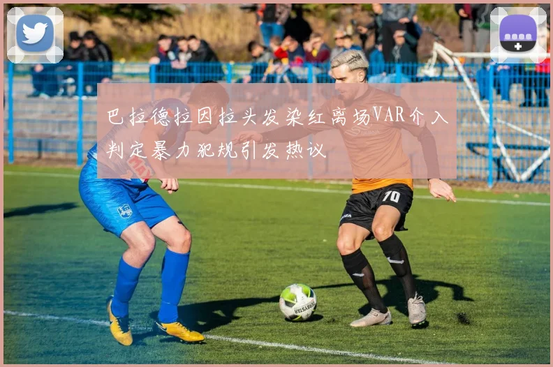 巴拉德拉因拉头发染红离场VAR介入判定暴力犯规引发热议