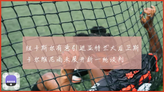 纽卡斯尔有意引进亚特兰大后卫斯卡尔维尼尚未展开新一轮谈判