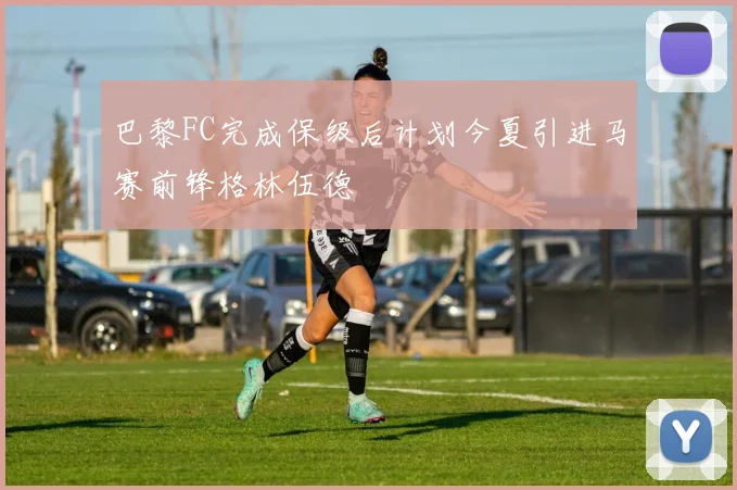 巴黎FC完成保级后计划今夏引进马赛前锋格林伍德