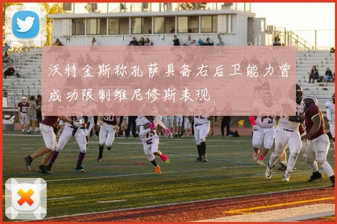 沃特金斯称孔萨具备右后卫能力曾成功限制维尼修斯表现
