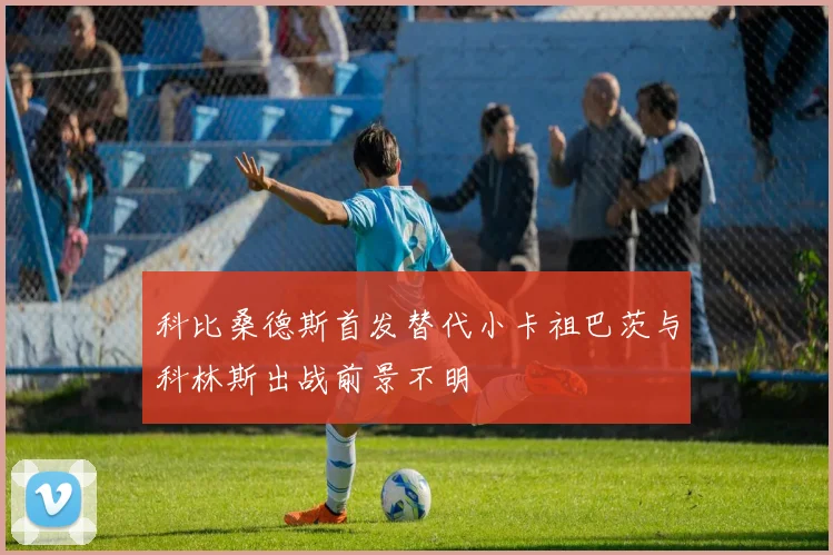 科比桑德斯首发替代小卡祖巴茨与科林斯出战前景不明