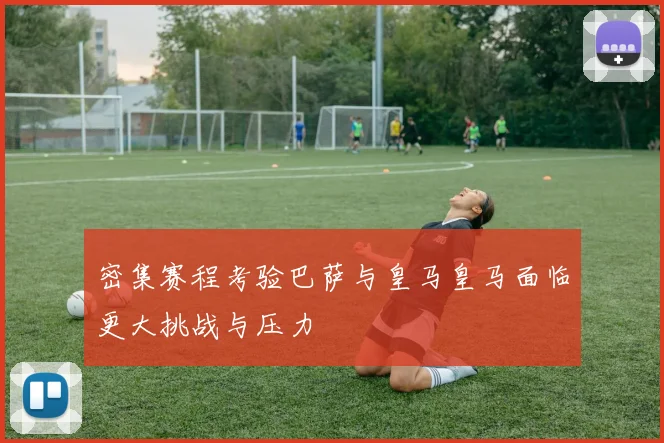 密集赛程考验巴萨与皇马皇马面临更大挑战与压力