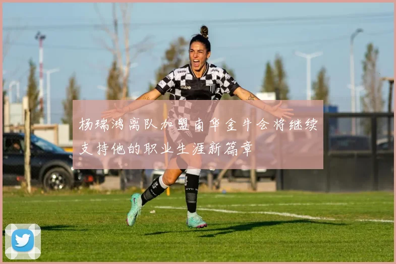 杨瑞鸿离队加盟南华金牛会将继续支持他的职业生涯新篇章