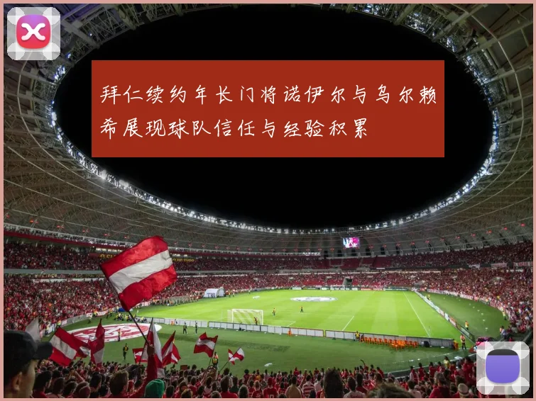 拜仁续约年长门将诺伊尔与乌尔赖希展现球队信任与经验积累